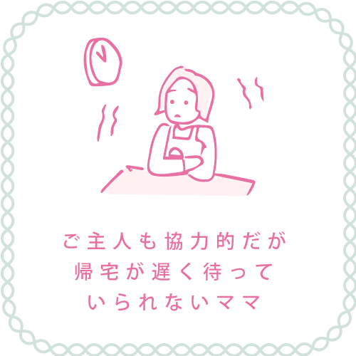 ご主人も協力的だが帰宅が遅く待っていられないママ